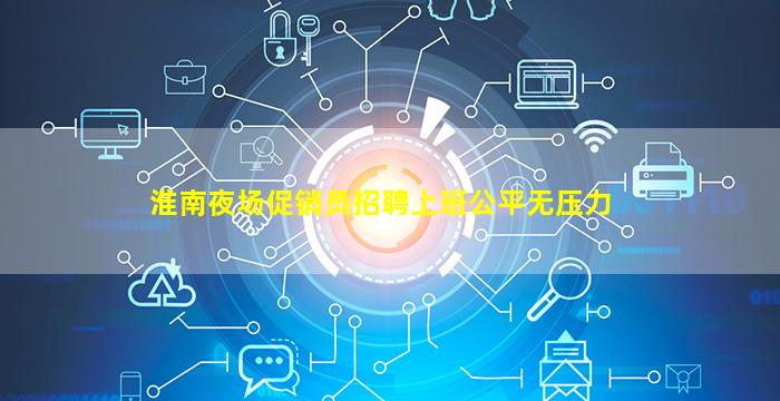 淮南夜场促销员招聘上班公平无压力