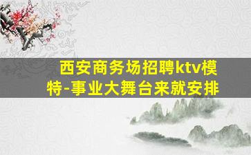 西安商务场招聘ktv模特-事业大舞台来就安排